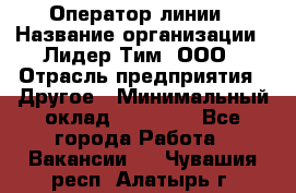 Оператор линии › Название организации ­ Лидер Тим, ООО › Отрасль предприятия ­ Другое › Минимальный оклад ­ 34 000 - Все города Работа » Вакансии   . Чувашия респ.,Алатырь г.